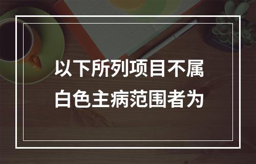 以下所列项目不属白色主病范围者为