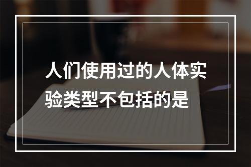 人们使用过的人体实验类型不包括的是