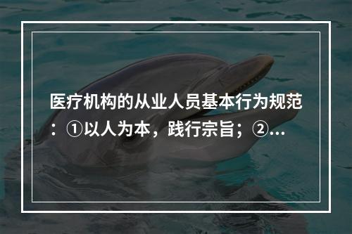 医疗机构的从业人员基本行为规范：①以人为本，践行宗旨；②遵纪