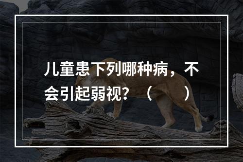 儿童患下列哪种病，不会引起弱视？（　　）