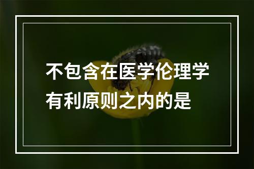 不包含在医学伦理学有利原则之内的是