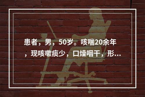 患者，男，50岁。咳喘20余年，现咳嗽痰少，口燥咽干，形体消