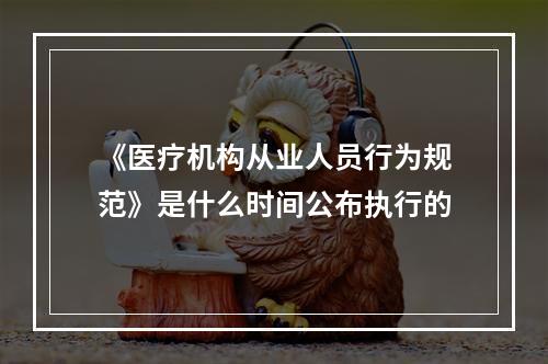 《医疗机构从业人员行为规范》是什么时间公布执行的