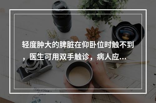 轻度肿大的脾脏在仰卧位时触不到，医生可用双手触诊，病人应取哪