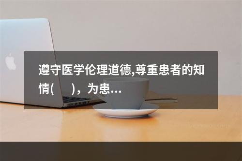 遵守医学伦理道德,尊重患者的知情(       )，为患者保