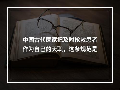 中国古代医家把及时抢救患者作为自己的天职，这条规范是