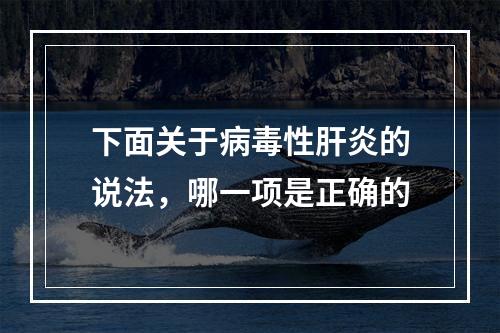 下面关于病毒性肝炎的说法，哪一项是正确的