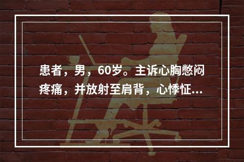 患者，男，60岁。主诉心胸憋闷疼痛，并放射至肩背，心悸怔忡，