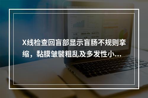 X线检查回盲部显示盲肠不规则挛缩，黏膜皱襞粗乱及多发性小龛影