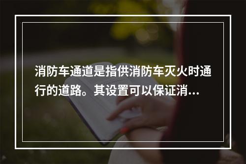 消防车通道是指供消防车灭火时通行的道路。其设置可以保证消防车