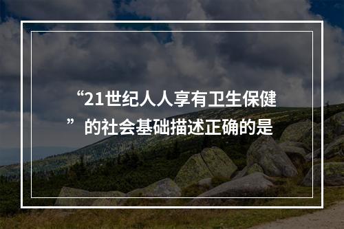 “21世纪人人享有卫生保健”的社会基础描述正确的是