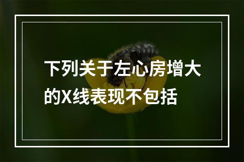 下列关于左心房增大的X线表现不包括