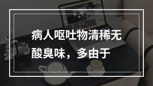 病人呕吐物清稀无酸臭味，多由于