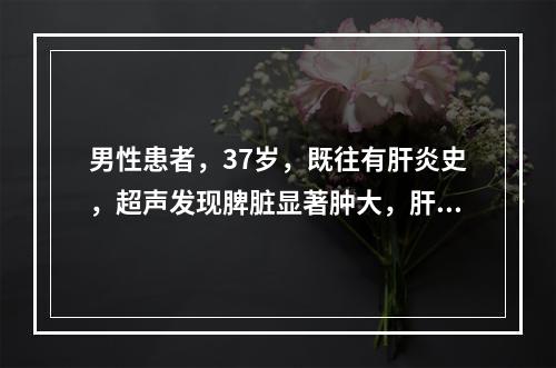 男性患者，37岁，既往有肝炎史，超声发现脾脏显著肿大，肝表