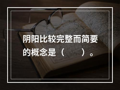 阴阳比较完整而简要的概念是（　　）。