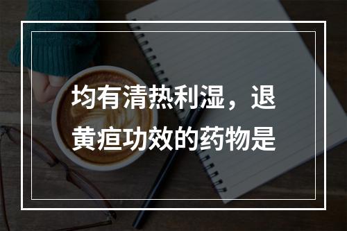 均有清热利湿，退黄疸功效的药物是