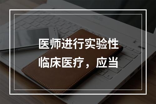 医师进行实验性临床医疗，应当