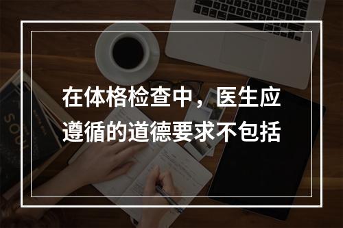 在体格检查中，医生应遵循的道德要求不包括