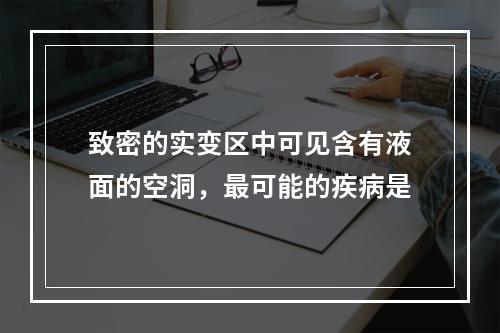 致密的实变区中可见含有液面的空洞，最可能的疾病是