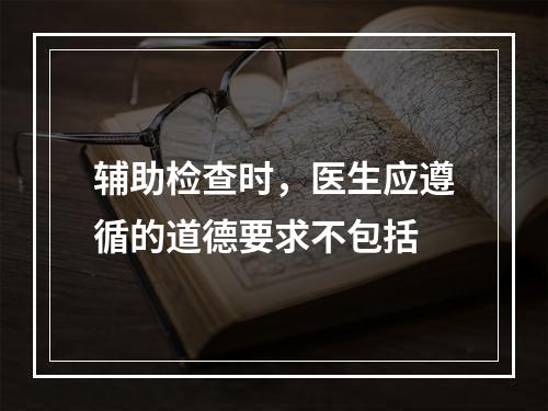 辅助检查时，医生应遵循的道德要求不包括