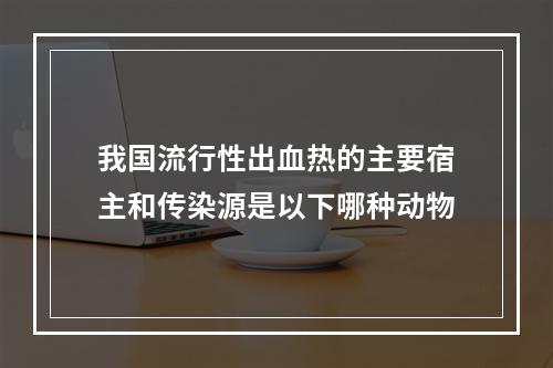 我国流行性出血热的主要宿主和传染源是以下哪种动物