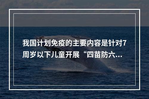 我国计划免疫的主要内容是针对7周岁以下儿童开展“四苗防六病”