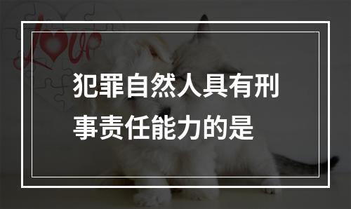 犯罪自然人具有刑事责任能力的是