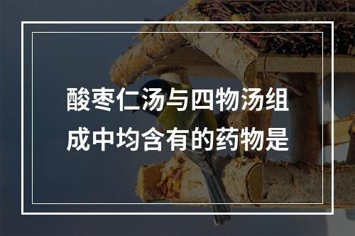 酸枣仁汤与四物汤组成中均含有的药物是