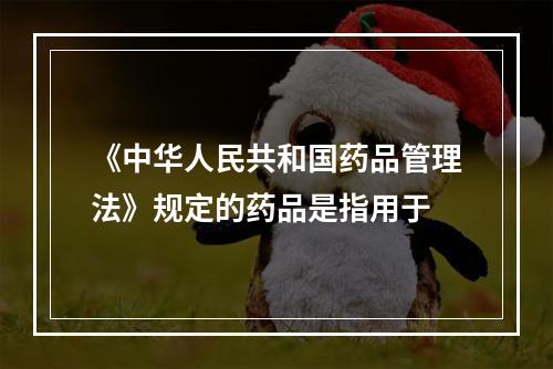 《中华人民共和国药品管理法》规定的药品是指用于