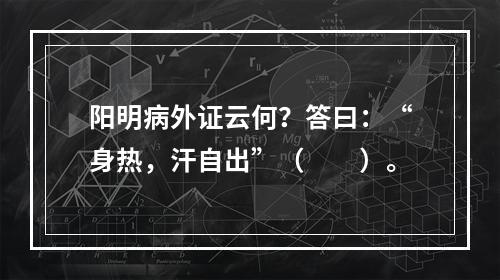 阳明病外证云何？答曰：“身热，汗自出”（　　）。