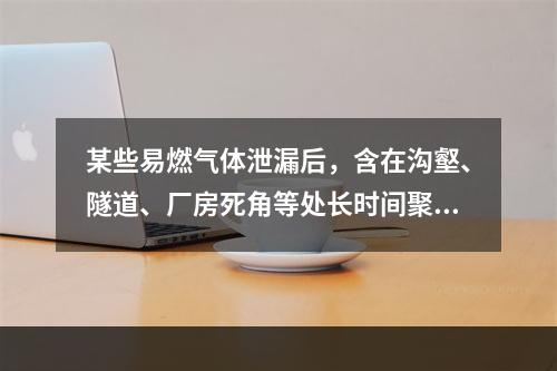 某些易燃气体泄漏后，含在沟壑、隧道、厂房死角等处长时间聚集，