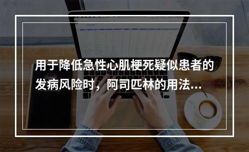 用于降低急性心肌梗死疑似患者的发病风险时，阿司匹林的用法用量