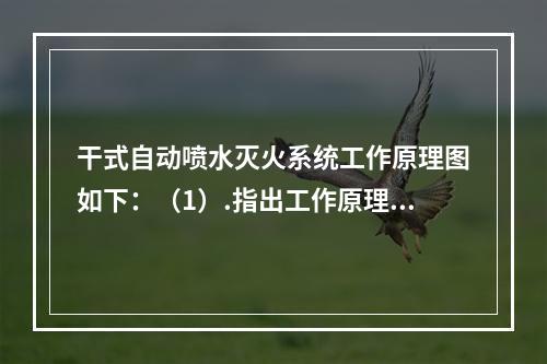 干式自动喷水灭火系统工作原理图如下：（1）.指出工作原理图中