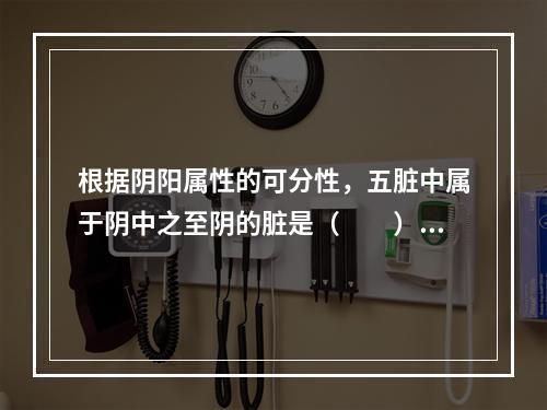 根据阴阳属性的可分性，五脏中属于阴中之至阴的脏是（　　）。