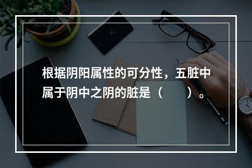 根据阴阳属性的可分性，五脏中属于阴中之阴的脏是（　　）。