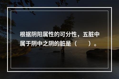 根据阴阳属性的可分性，五脏中属于阴中之阴的脏是（　　）。