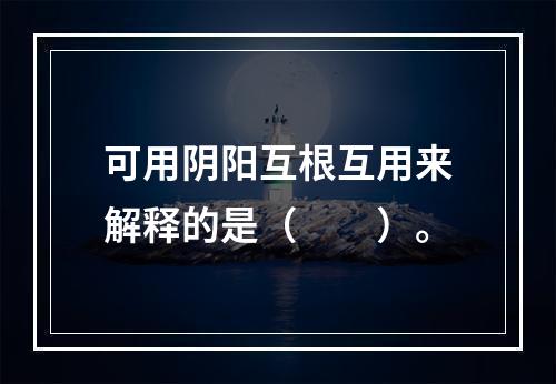 可用阴阳互根互用来解释的是（　　）。