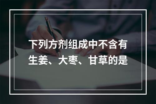 下列方剂组成中不含有生姜、大枣、甘草的是