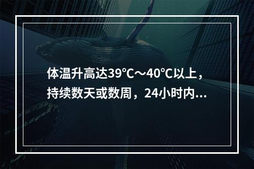 体温升高达39℃～40℃以上，持续数天或数周，24小时内体温