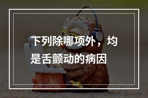 下列除哪项外，均是舌颤动的病因