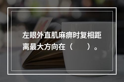 左眼外直肌麻痹时复相距离最大方向在（　　）。