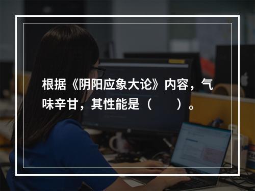 根据《阴阳应象大论》内容，气味辛甘，其性能是（　　）。