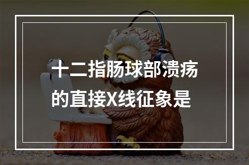 十二指肠球部溃疡的直接X线征象是