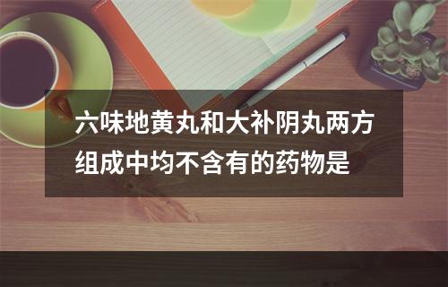 六味地黄丸和大补阴丸两方组成中均不含有的药物是