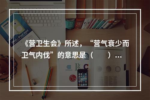 《营卫生会》所述，“营气衰少而卫气内伐”的意思是（　　）。