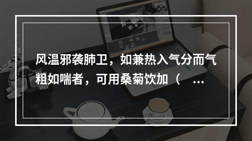 风温邪袭肺卫，如兼热入气分而气粗如喘者，可用桑菊饮加（　　