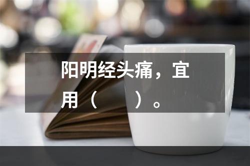 阳明经头痛，宜用（　　）。