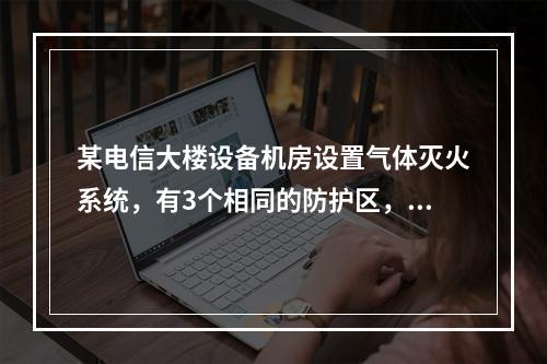 某电信大楼设备机房设置气体灭火系统，有3个相同的防护区，采用