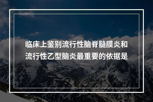 临床上鉴别流行性脑脊髓膜炎和流行性乙型脑炎最重要的依据是