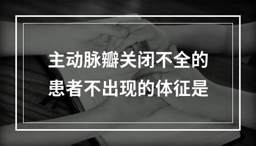 主动脉瓣关闭不全的患者不出现的体征是